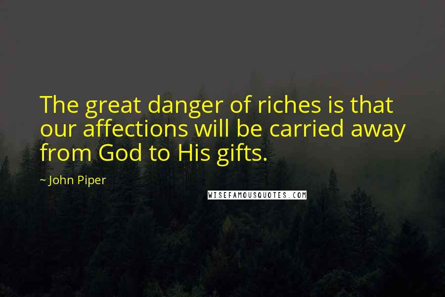 John Piper Quotes: The great danger of riches is that our affections will be carried away from God to His gifts.