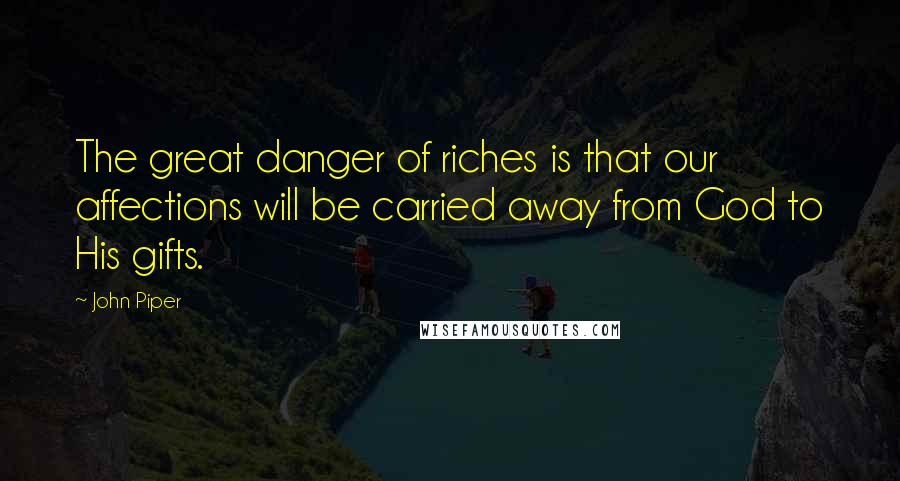 John Piper Quotes: The great danger of riches is that our affections will be carried away from God to His gifts.