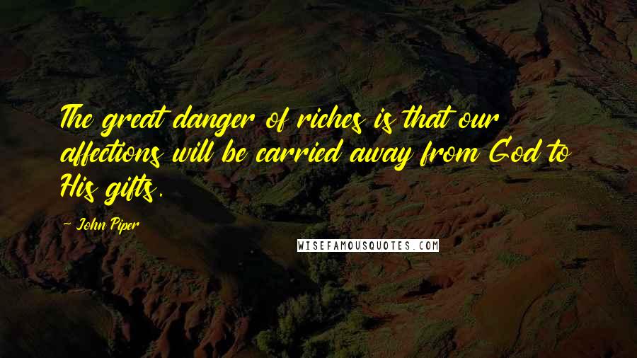 John Piper Quotes: The great danger of riches is that our affections will be carried away from God to His gifts.