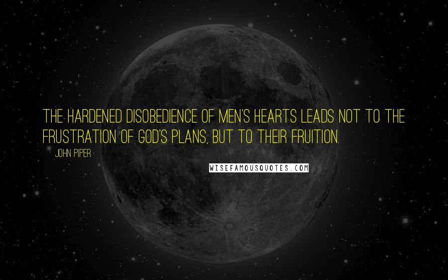 John Piper Quotes: The hardened disobedience of men's hearts leads not to the frustration of God's plans, but to their fruition.