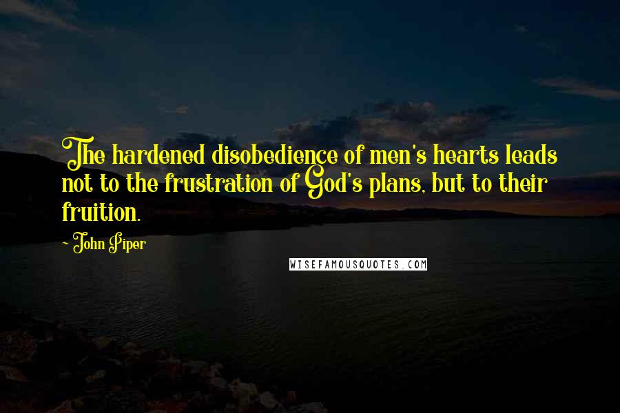 John Piper Quotes: The hardened disobedience of men's hearts leads not to the frustration of God's plans, but to their fruition.