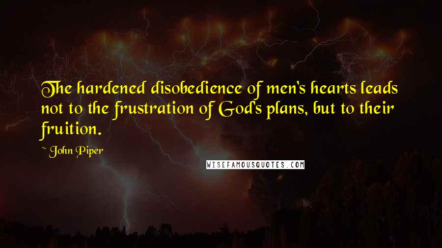 John Piper Quotes: The hardened disobedience of men's hearts leads not to the frustration of God's plans, but to their fruition.