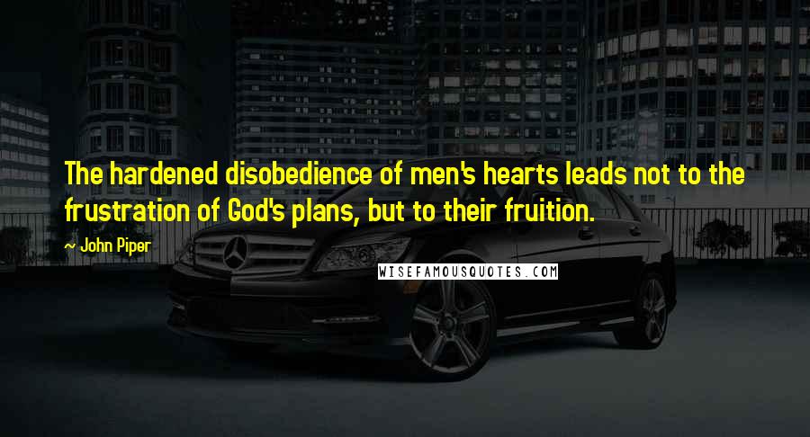 John Piper Quotes: The hardened disobedience of men's hearts leads not to the frustration of God's plans, but to their fruition.