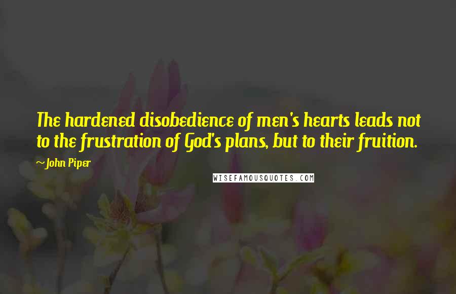 John Piper Quotes: The hardened disobedience of men's hearts leads not to the frustration of God's plans, but to their fruition.