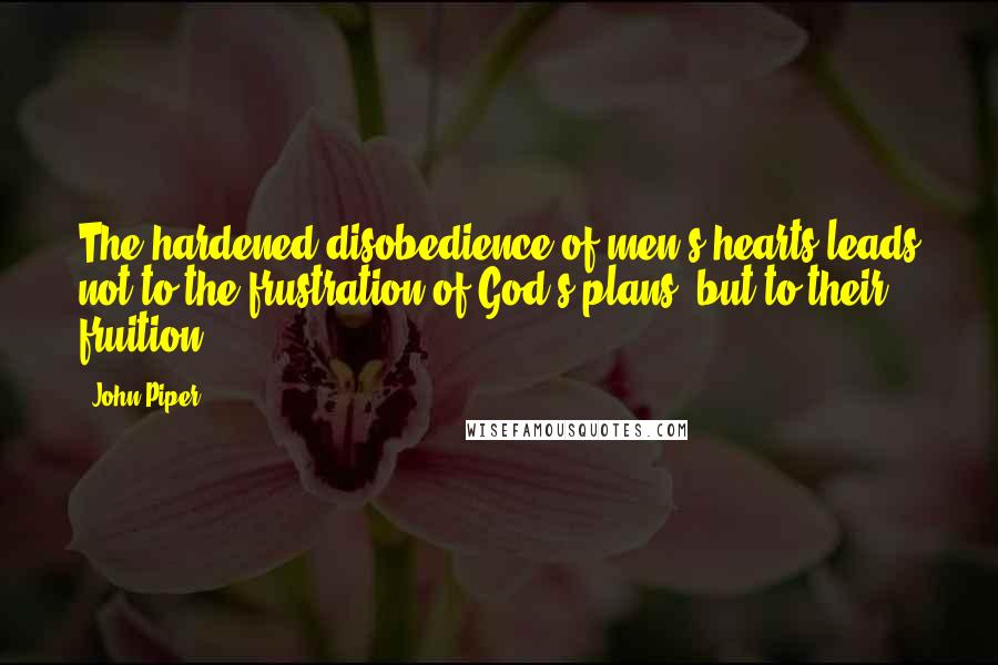 John Piper Quotes: The hardened disobedience of men's hearts leads not to the frustration of God's plans, but to their fruition.