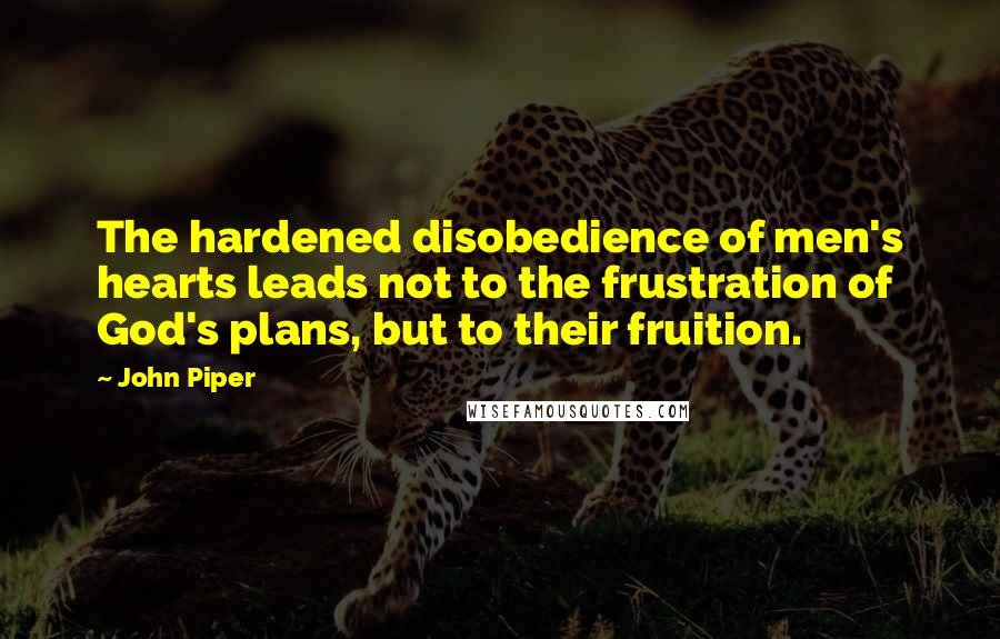 John Piper Quotes: The hardened disobedience of men's hearts leads not to the frustration of God's plans, but to their fruition.