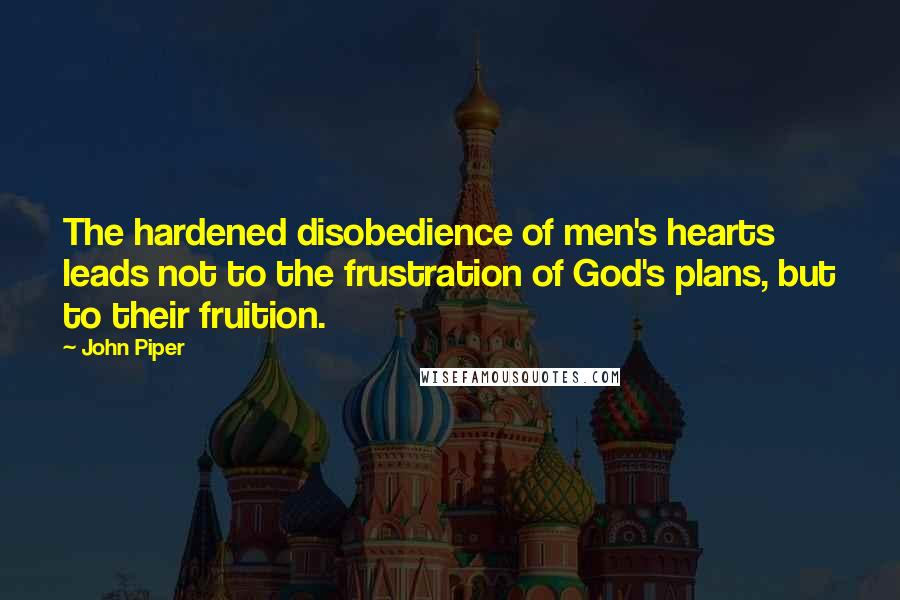 John Piper Quotes: The hardened disobedience of men's hearts leads not to the frustration of God's plans, but to their fruition.