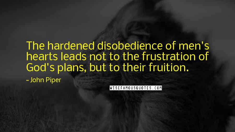 John Piper Quotes: The hardened disobedience of men's hearts leads not to the frustration of God's plans, but to their fruition.