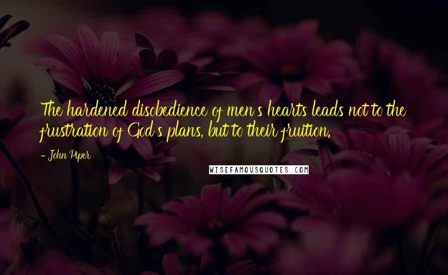 John Piper Quotes: The hardened disobedience of men's hearts leads not to the frustration of God's plans, but to their fruition.