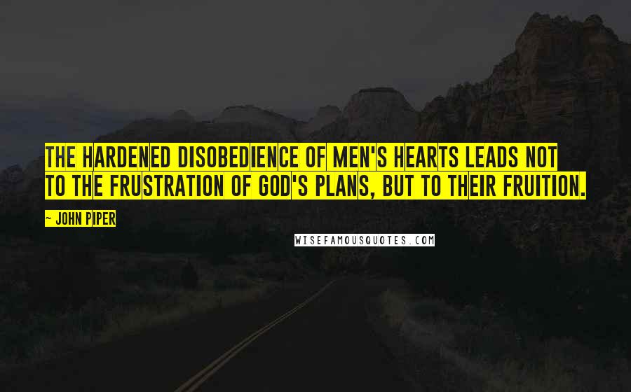 John Piper Quotes: The hardened disobedience of men's hearts leads not to the frustration of God's plans, but to their fruition.