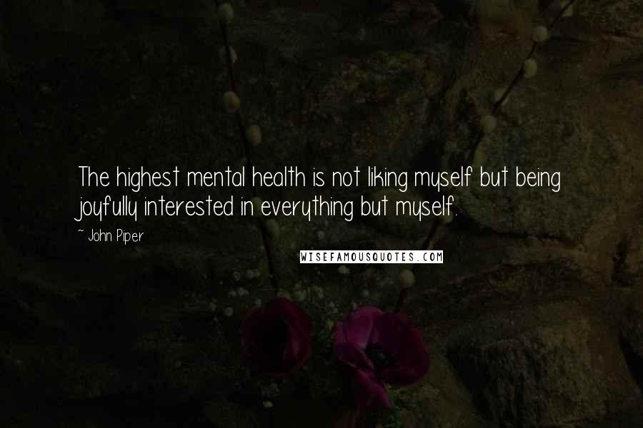 John Piper Quotes: The highest mental health is not liking myself but being joyfully interested in everything but myself.