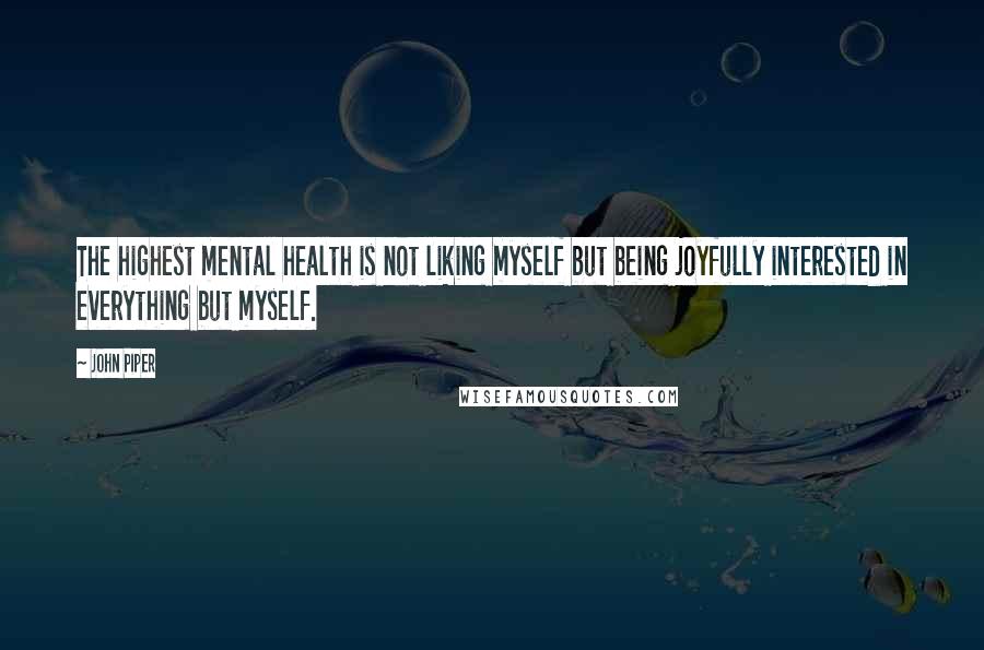 John Piper Quotes: The highest mental health is not liking myself but being joyfully interested in everything but myself.