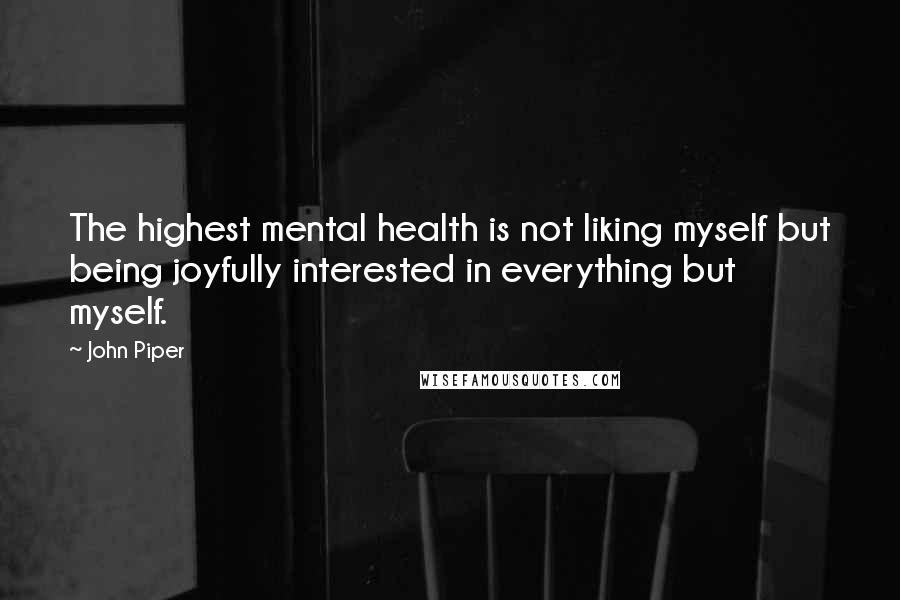 John Piper Quotes: The highest mental health is not liking myself but being joyfully interested in everything but myself.