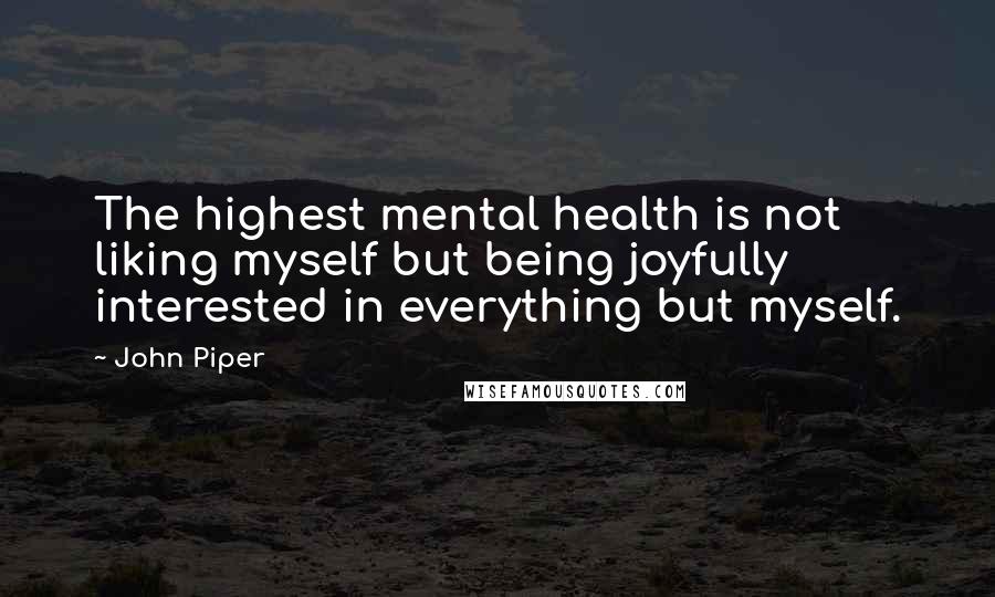 John Piper Quotes: The highest mental health is not liking myself but being joyfully interested in everything but myself.