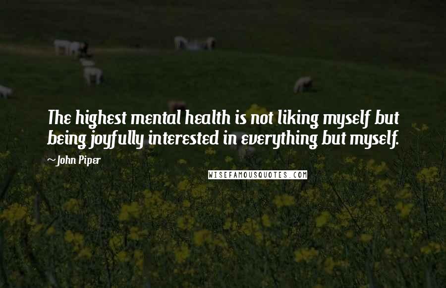 John Piper Quotes: The highest mental health is not liking myself but being joyfully interested in everything but myself.