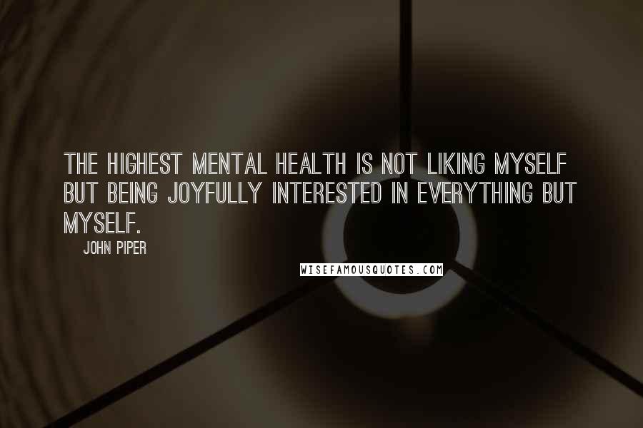 John Piper Quotes: The highest mental health is not liking myself but being joyfully interested in everything but myself.