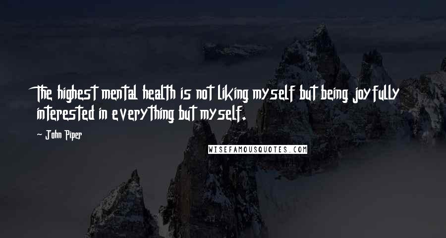 John Piper Quotes: The highest mental health is not liking myself but being joyfully interested in everything but myself.