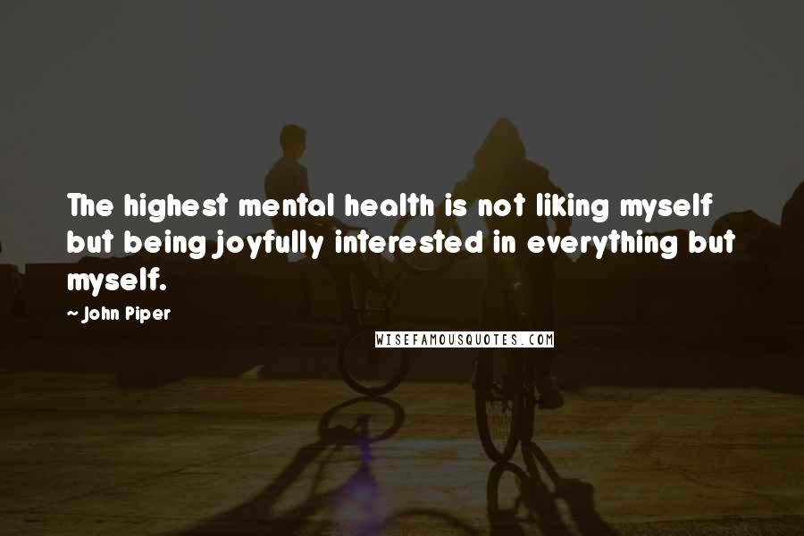 John Piper Quotes: The highest mental health is not liking myself but being joyfully interested in everything but myself.