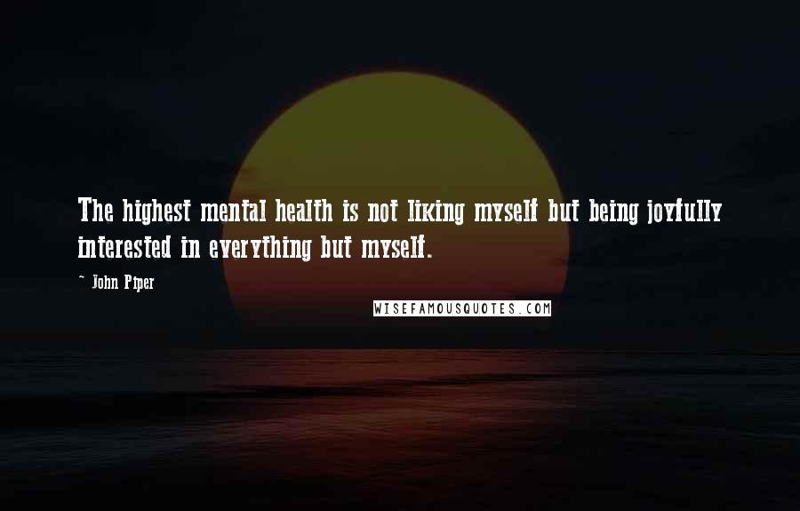 John Piper Quotes: The highest mental health is not liking myself but being joyfully interested in everything but myself.