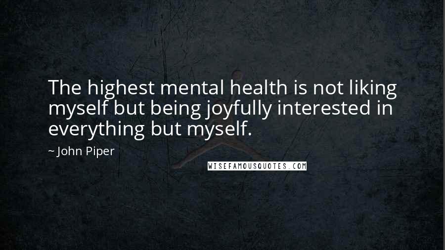 John Piper Quotes: The highest mental health is not liking myself but being joyfully interested in everything but myself.