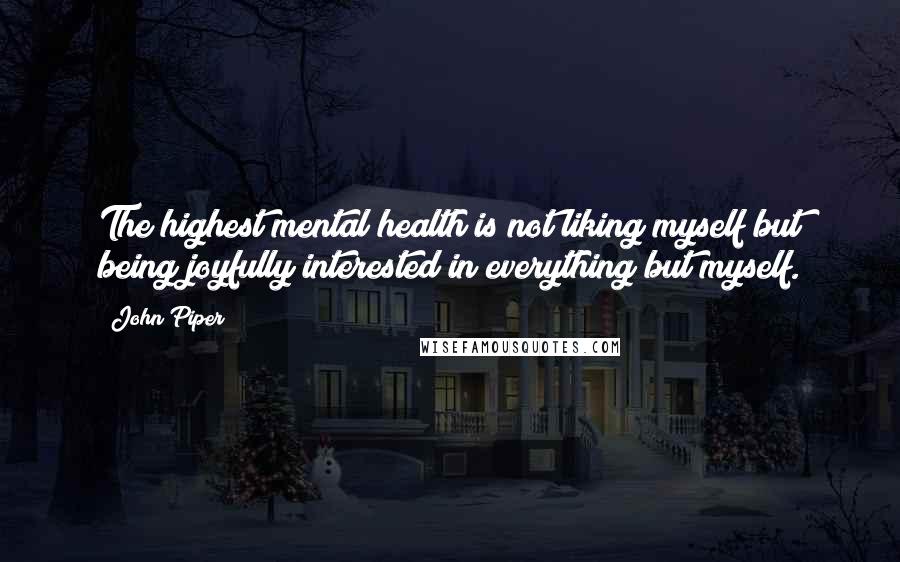 John Piper Quotes: The highest mental health is not liking myself but being joyfully interested in everything but myself.