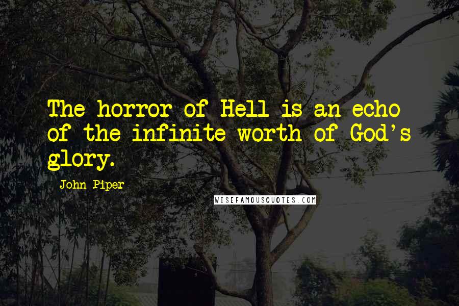 John Piper Quotes: The horror of Hell is an echo of the infinite worth of God's glory.