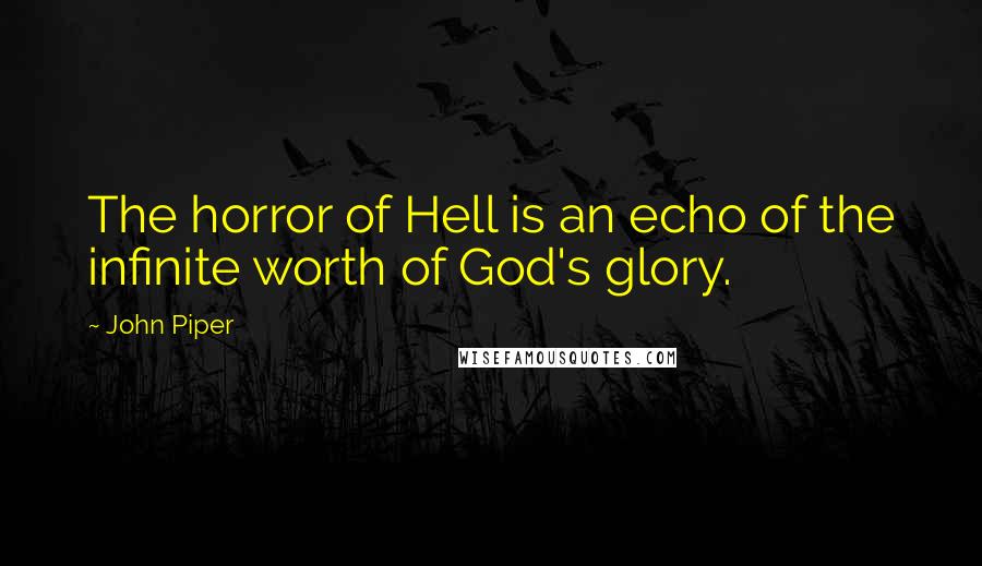 John Piper Quotes: The horror of Hell is an echo of the infinite worth of God's glory.