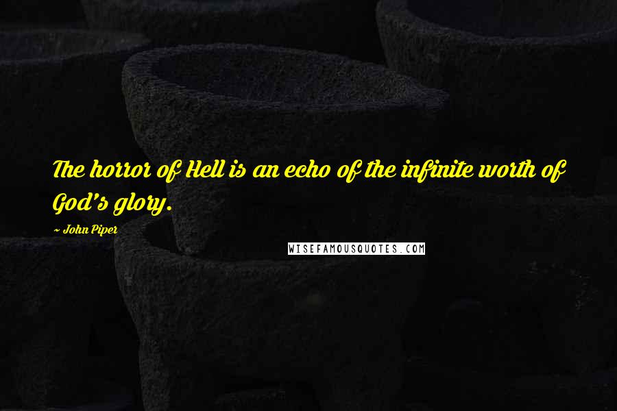 John Piper Quotes: The horror of Hell is an echo of the infinite worth of God's glory.