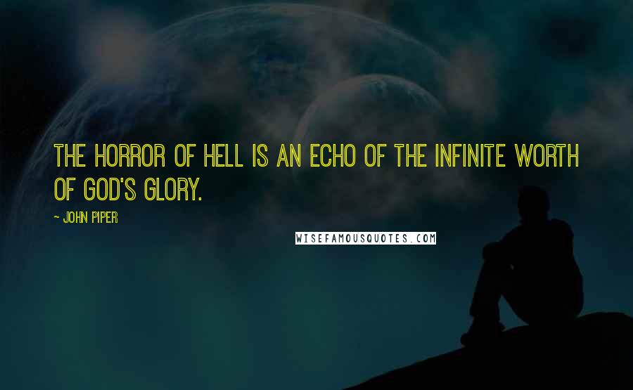 John Piper Quotes: The horror of Hell is an echo of the infinite worth of God's glory.