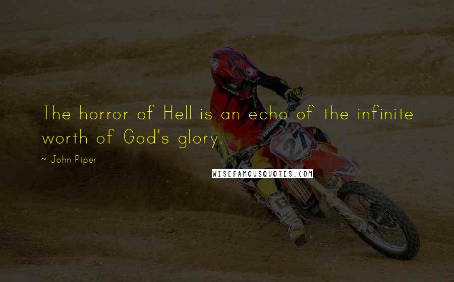 John Piper Quotes: The horror of Hell is an echo of the infinite worth of God's glory.