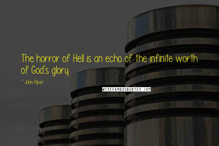 John Piper Quotes: The horror of Hell is an echo of the infinite worth of God's glory.