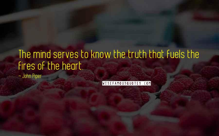 John Piper Quotes: The mind serves to know the truth that fuels the fires of the heart.