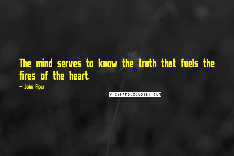 John Piper Quotes: The mind serves to know the truth that fuels the fires of the heart.