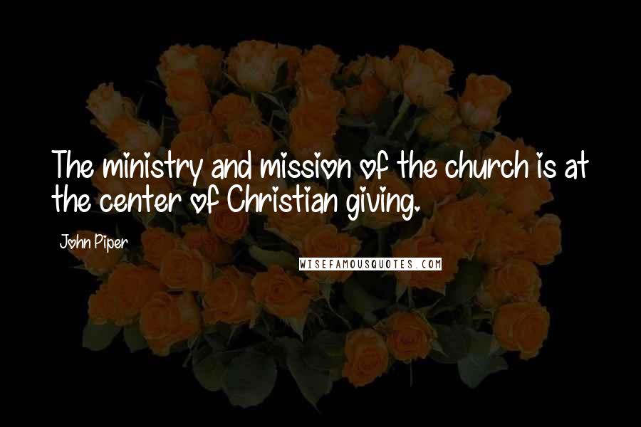 John Piper Quotes: The ministry and mission of the church is at the center of Christian giving.