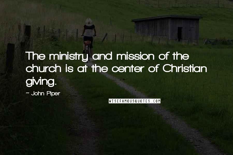 John Piper Quotes: The ministry and mission of the church is at the center of Christian giving.