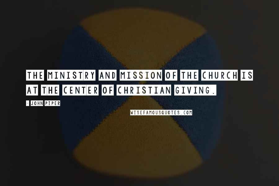 John Piper Quotes: The ministry and mission of the church is at the center of Christian giving.