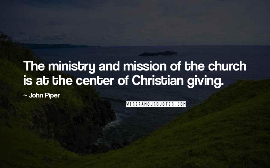 John Piper Quotes: The ministry and mission of the church is at the center of Christian giving.