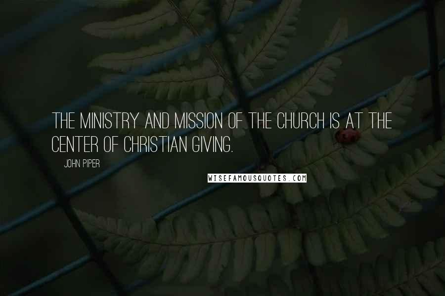 John Piper Quotes: The ministry and mission of the church is at the center of Christian giving.