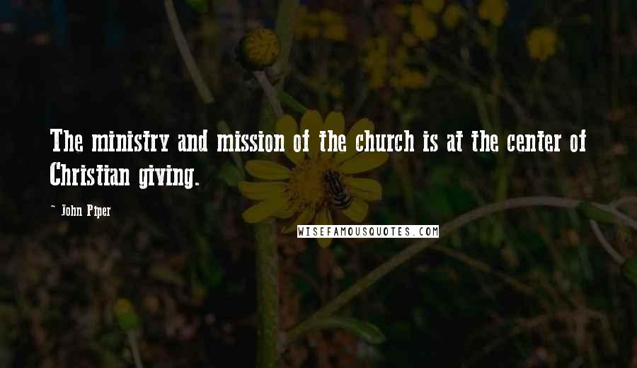 John Piper Quotes: The ministry and mission of the church is at the center of Christian giving.