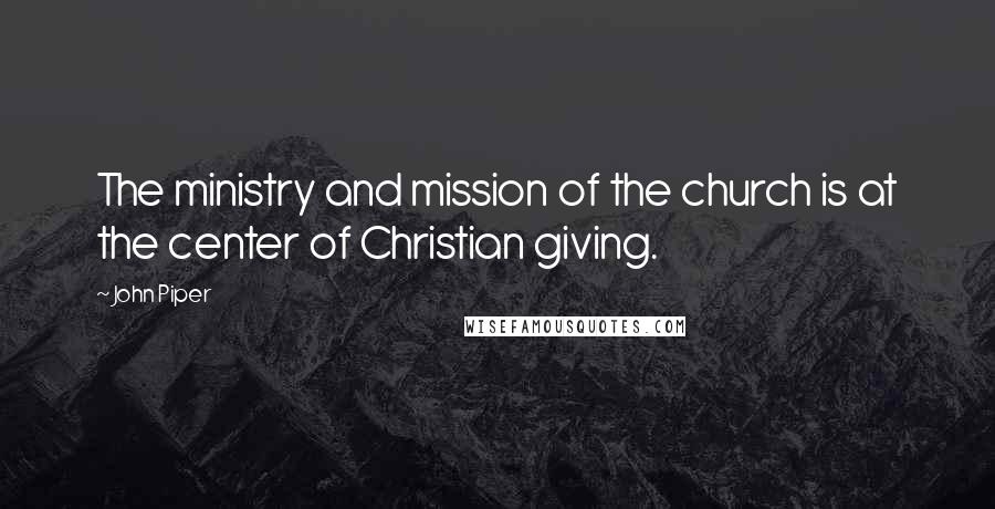 John Piper Quotes: The ministry and mission of the church is at the center of Christian giving.