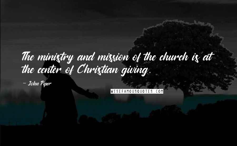 John Piper Quotes: The ministry and mission of the church is at the center of Christian giving.