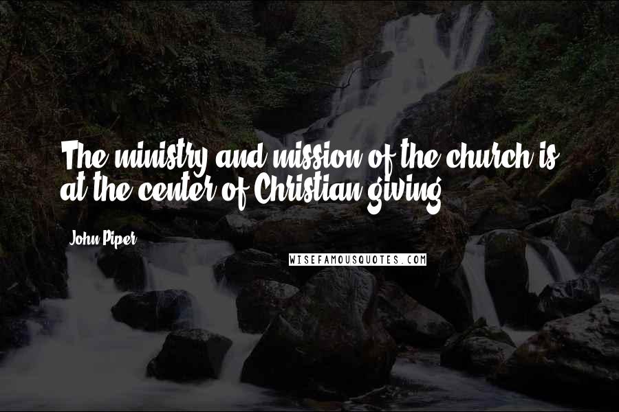 John Piper Quotes: The ministry and mission of the church is at the center of Christian giving.