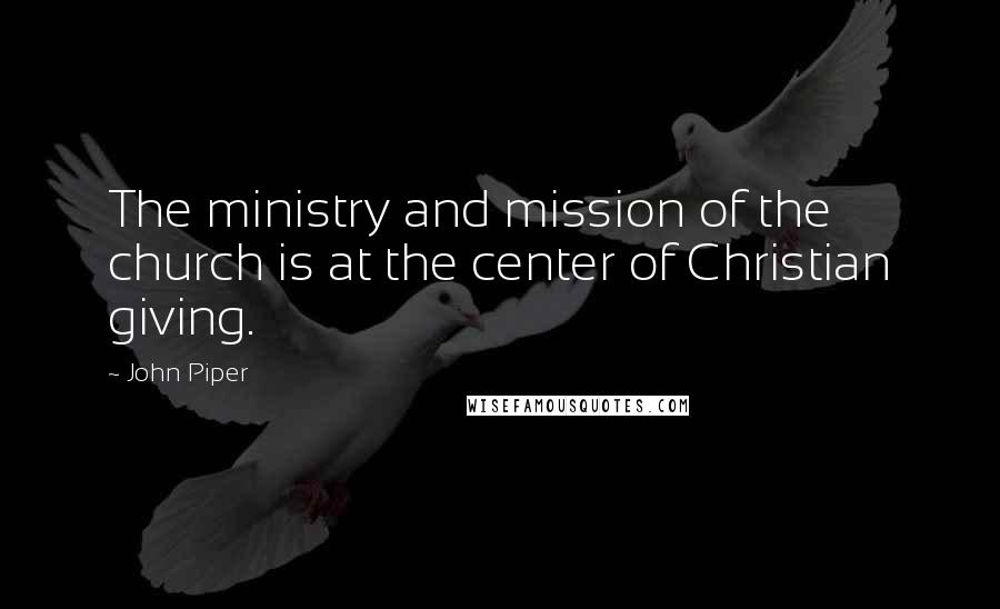 John Piper Quotes: The ministry and mission of the church is at the center of Christian giving.