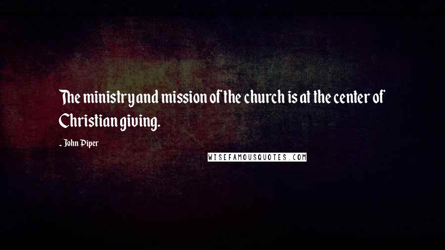 John Piper Quotes: The ministry and mission of the church is at the center of Christian giving.