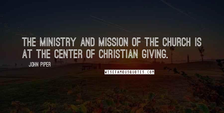 John Piper Quotes: The ministry and mission of the church is at the center of Christian giving.