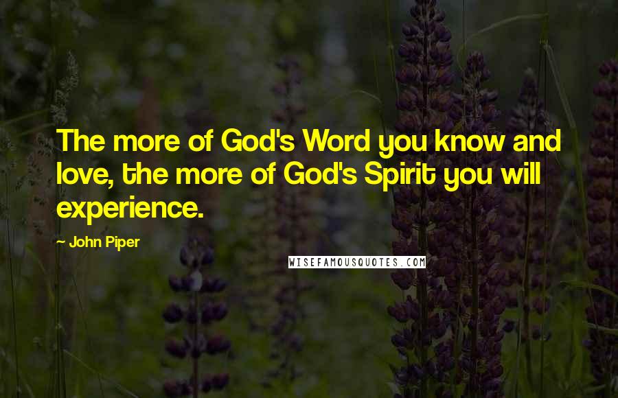 John Piper Quotes: The more of God's Word you know and love, the more of God's Spirit you will experience.