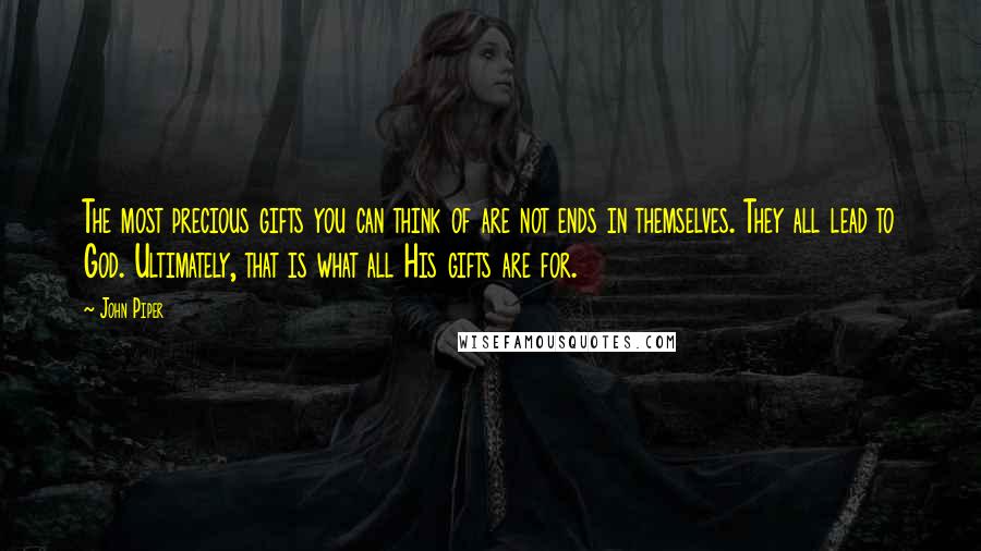 John Piper Quotes: The most precious gifts you can think of are not ends in themselves. They all lead to God. Ultimately, that is what all His gifts are for.