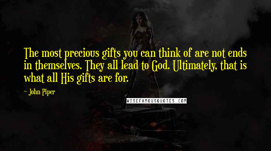 John Piper Quotes: The most precious gifts you can think of are not ends in themselves. They all lead to God. Ultimately, that is what all His gifts are for.