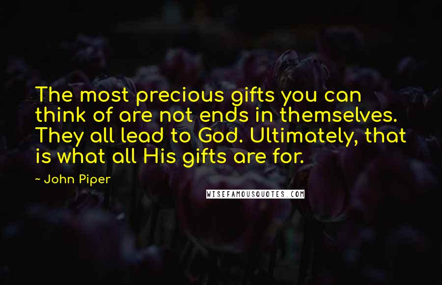 John Piper Quotes: The most precious gifts you can think of are not ends in themselves. They all lead to God. Ultimately, that is what all His gifts are for.