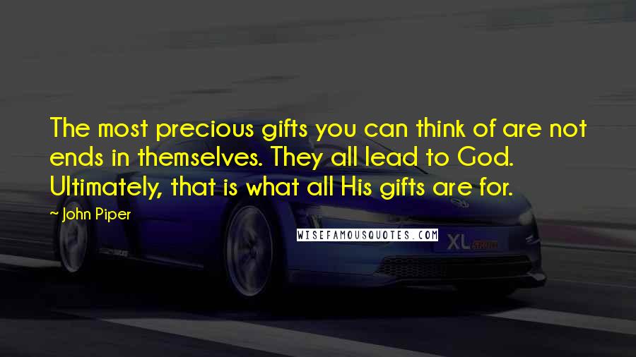 John Piper Quotes: The most precious gifts you can think of are not ends in themselves. They all lead to God. Ultimately, that is what all His gifts are for.